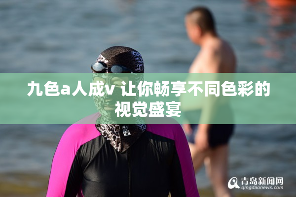 九色a人成v 让你畅享不同色彩的视觉盛宴