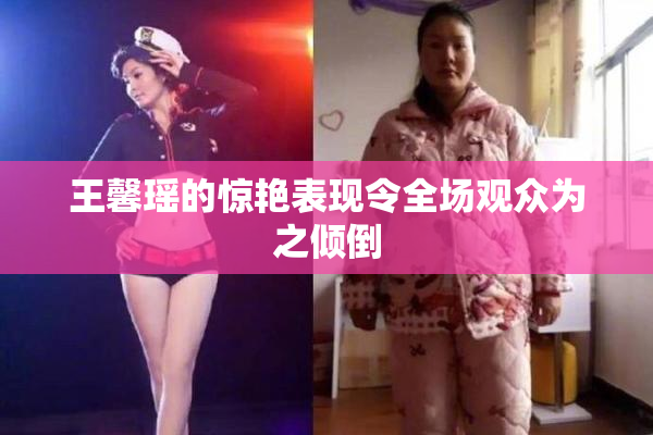王馨瑶的惊艳表现令全场观众为之倾倒