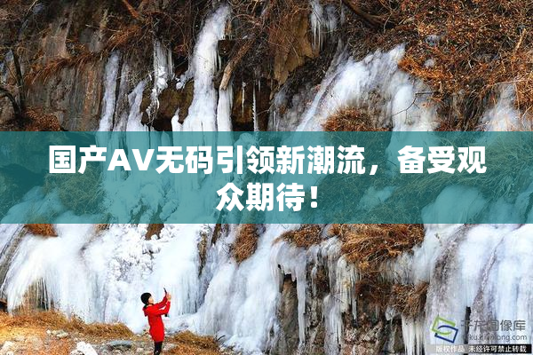 国产AV无码引领新潮流，备受观众期待！