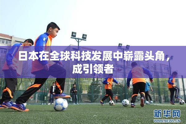日本在全球科技发展中崭露头角，成引领者