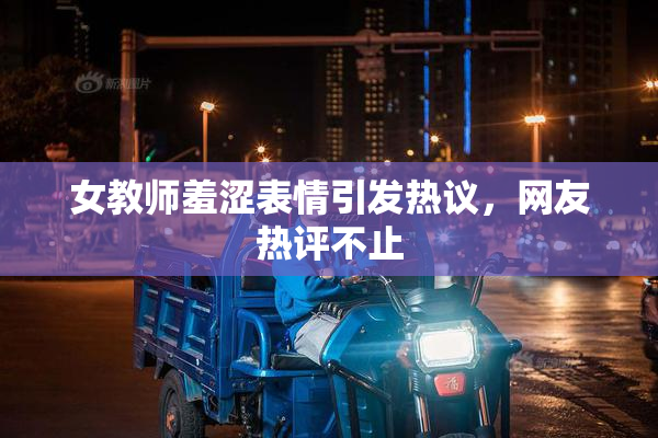 女教师羞涩表情引发热议，网友热评不止