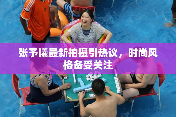 张予曦最新拍摄引热议，时尚风格备受关注