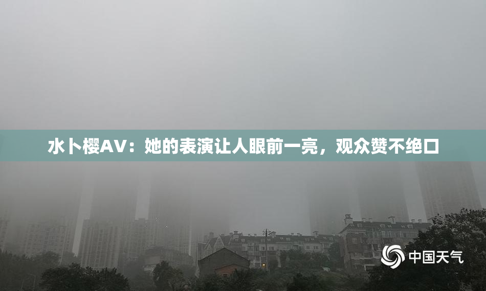 水卜樱AV：她的表演让人眼前一亮，观众赞不绝口