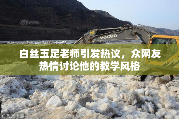 白丝玉足老师引发热议，众网友热情讨论他的教学风格