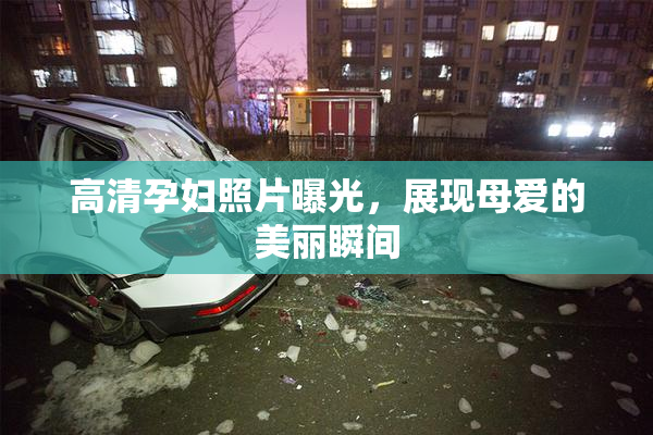 高清孕妇照片曝光，展现母爱的美丽瞬间
