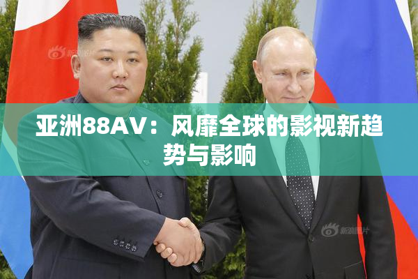 亚洲88AV：风靡全球的影视新趋势与影响