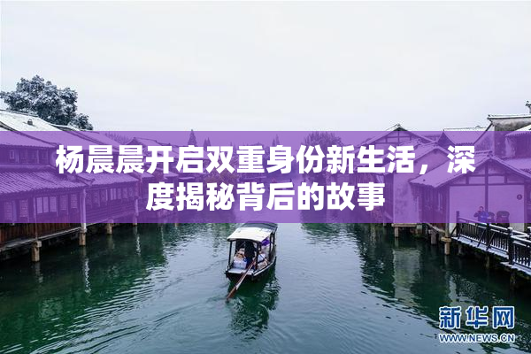 杨晨晨开启双重身份新生活，深度揭秘背后的故事