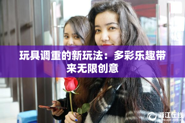 玩具调重的新玩法：多彩乐趣带来无限创意