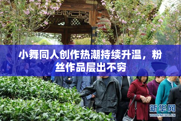 小舞同人创作热潮持续升温，粉丝作品层出不穷