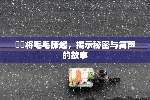 妺妺将毛毛撩起，揭示秘密与笑声的故事