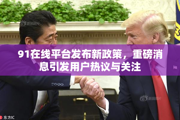 91在线平台发布新政策，重磅消息引发用户热议与关注