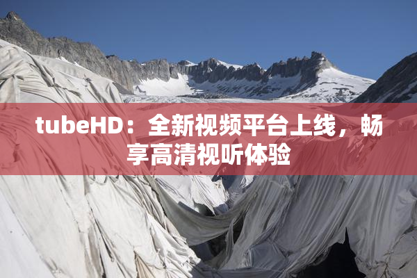 tubeHD：全新视频平台上线，畅享高清视听体验