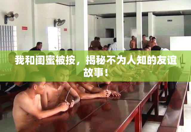我和闺蜜被按，揭秘不为人知的友谊故事！