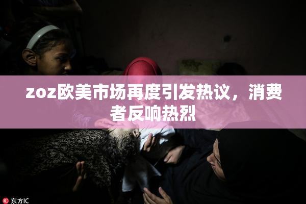 zoz欧美市场再度引发热议，消费者反响热烈
