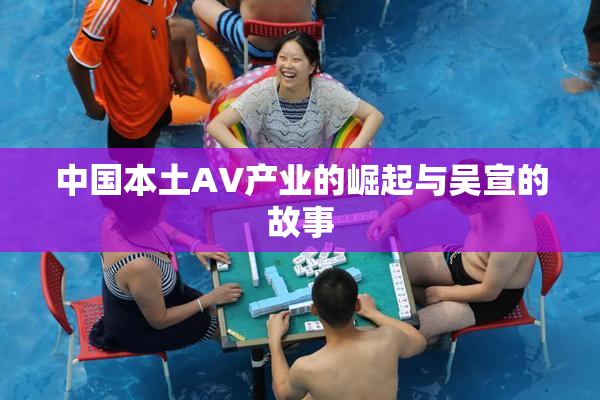 中国本土AV产业的崛起与吴宣的故事