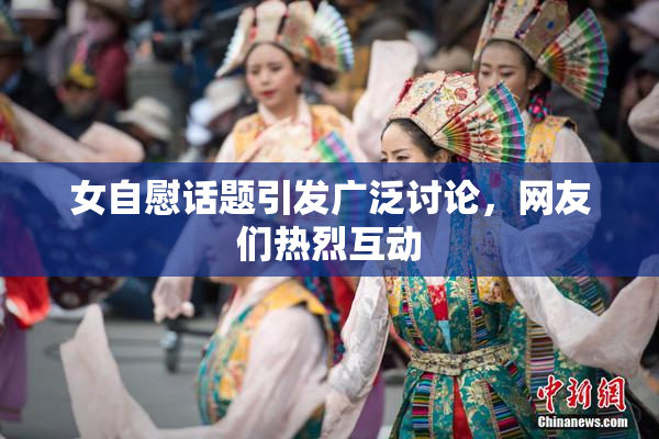 女自慰话题引发广泛讨论，网友们热烈互动