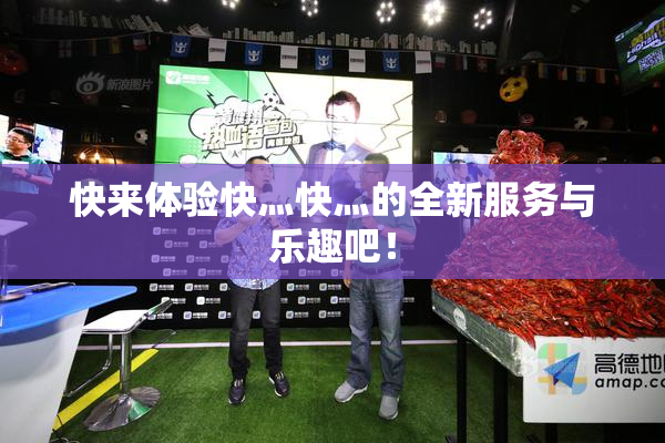 快来体验快灬快灬的全新服务与乐趣吧！