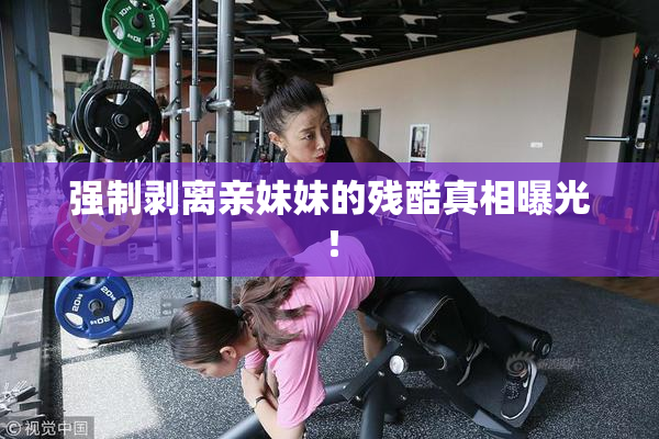 强制剥离亲妹妹的残酷真相曝光！
