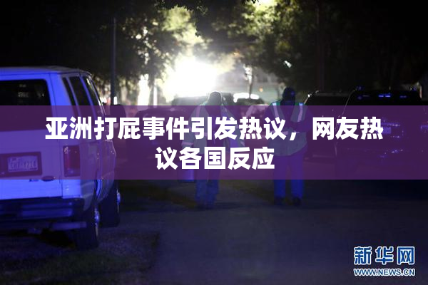 亚洲打屁事件引发热议，网友热议各国反应