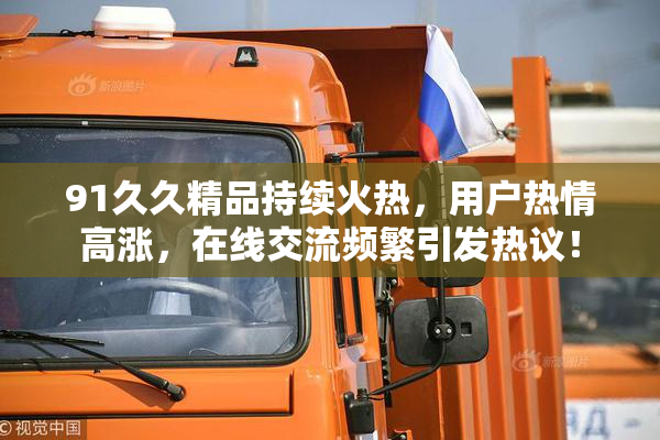 91久久精品持续火热，用户热情高涨，在线交流频繁引发热议！