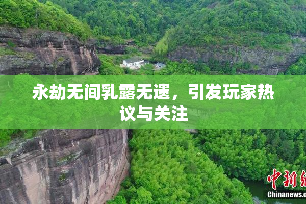 永劫无间乳露无遗，引发玩家热议与关注