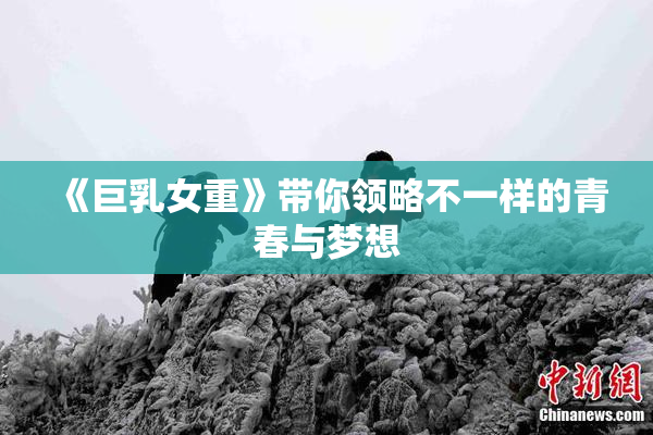 《巨乳女重》带你领略不一样的青春与梦想