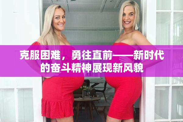 克服困难，勇往直前——新时代的奋斗精神展现新风貌