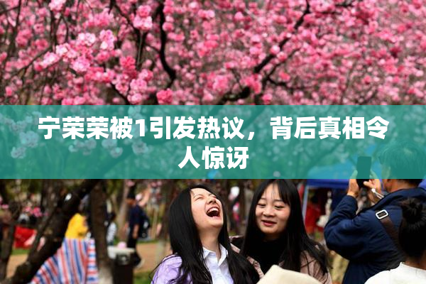 宁荣荣被1引发热议，背后真相令人惊讶