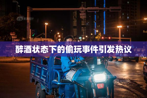 醉酒状态下的偷玩事件引发热议