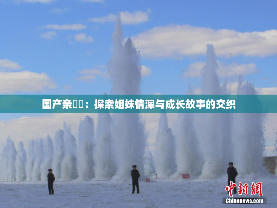 国产亲妺妺：探索姐妹情深与成长故事的交织