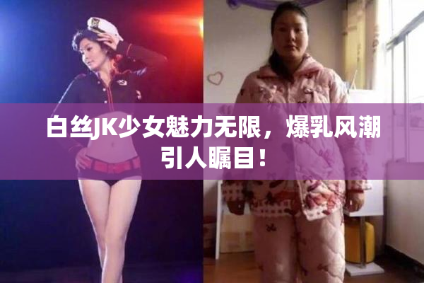 白丝JK少女魅力无限，爆乳风潮引人瞩目！