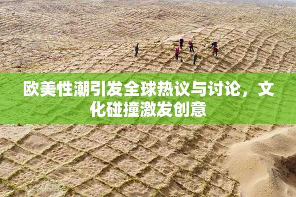 欧美性潮引发全球热议与讨论，文化碰撞激发创意