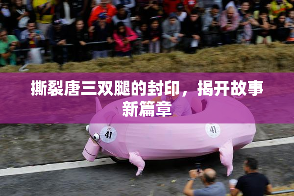 撕裂唐三双腿的封印，揭开故事新篇章