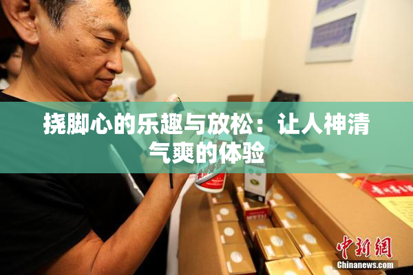 挠脚心的乐趣与放松：让人神清气爽的体验