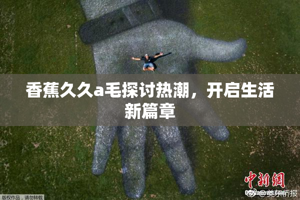 香蕉久久a毛探讨热潮，开启生活新篇章