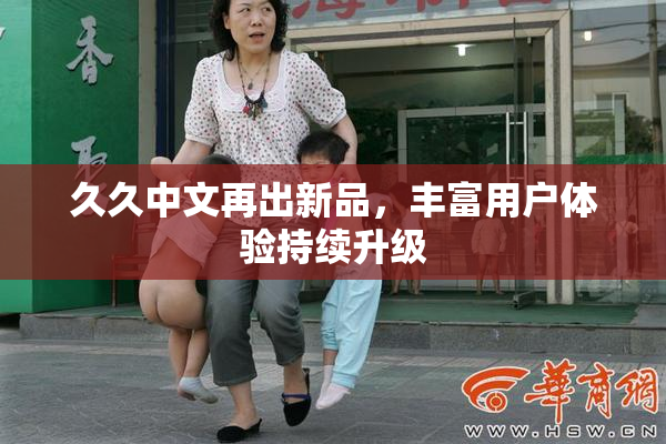 久久中文再出新品，丰富用户体验持续升级