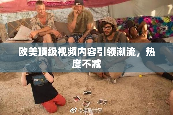 欧美顶级视频内容引领潮流，热度不减