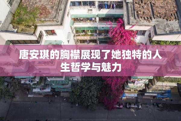 唐安琪的胸襟展现了她独特的人生哲学与魅力
