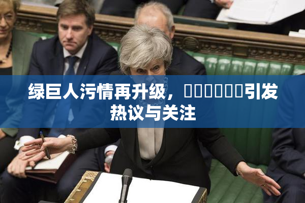 绿巨人污情再升级，❌‌❌‌❌‌引发热议与关注