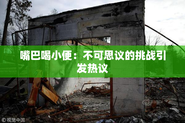 嘴巴喝小便：不可思议的挑战引发热议