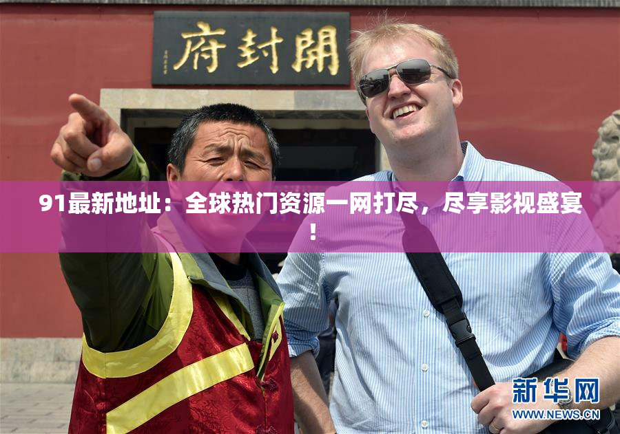 91最新地址：全球热门资源一网打尽，尽享影视盛宴！