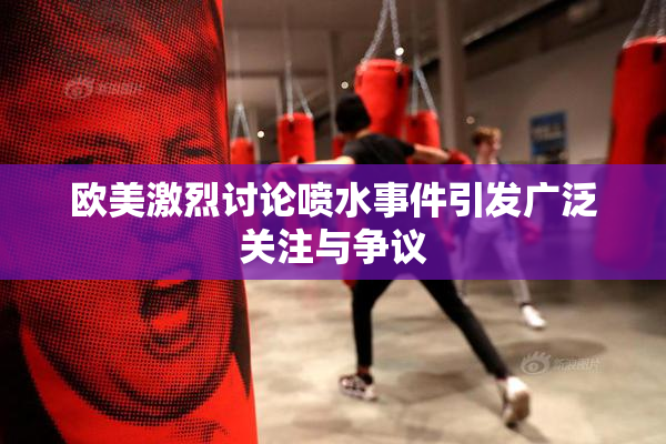 欧美激烈讨论喷水事件引发广泛关注与争议