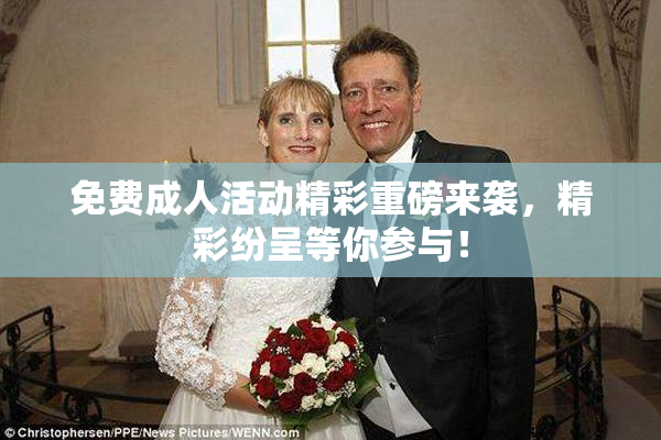 免费成人活动精彩重磅来袭，精彩纷呈等你参与！