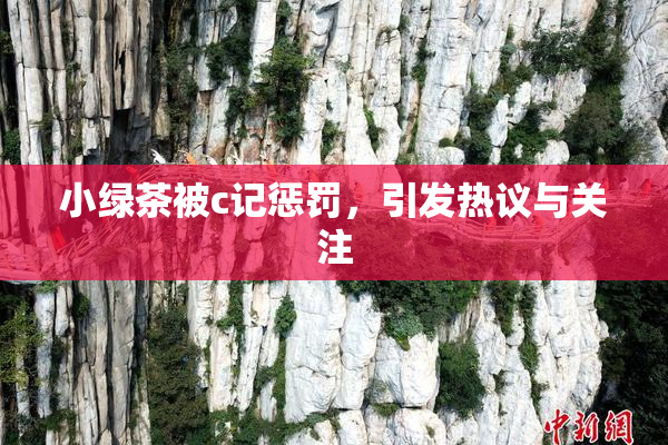 小绿茶被c记惩罚，引发热议与关注
