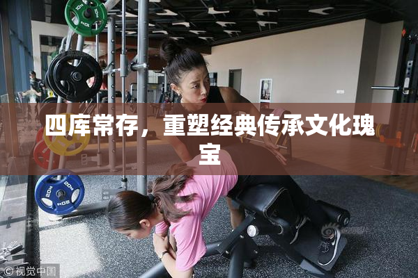 四库常存，重塑经典传承文化瑰宝