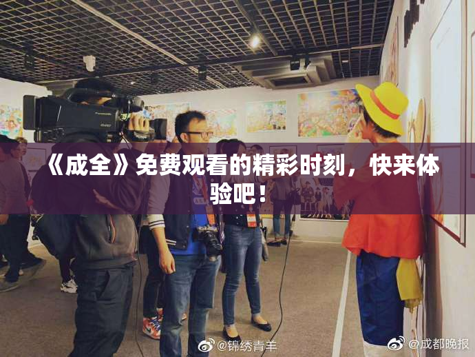 《成全》免费观看的精彩时刻，快来体验吧！