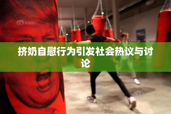 挤奶自慰行为引发社会热议与讨论