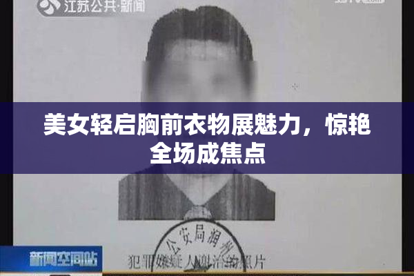 美女轻启胸前衣物展魅力，惊艳全场成焦点