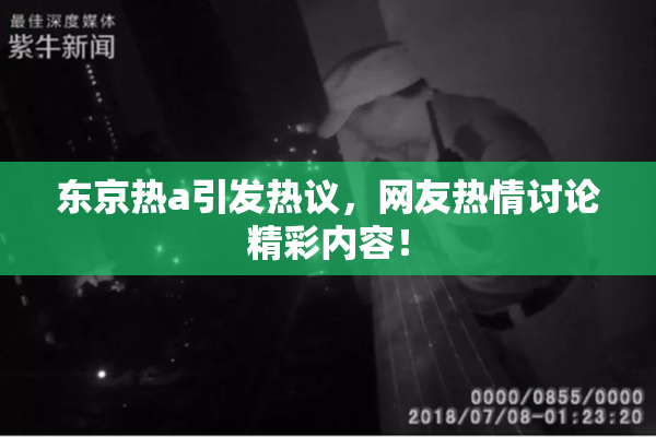 东京热a引发热议，网友热情讨论精彩内容！