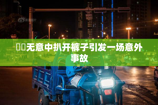 妺妺无意中扒开裤子引发一场意外事故
